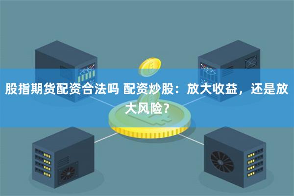 股指期货配资合法吗 配资炒股：放大收益，还是放大风险？