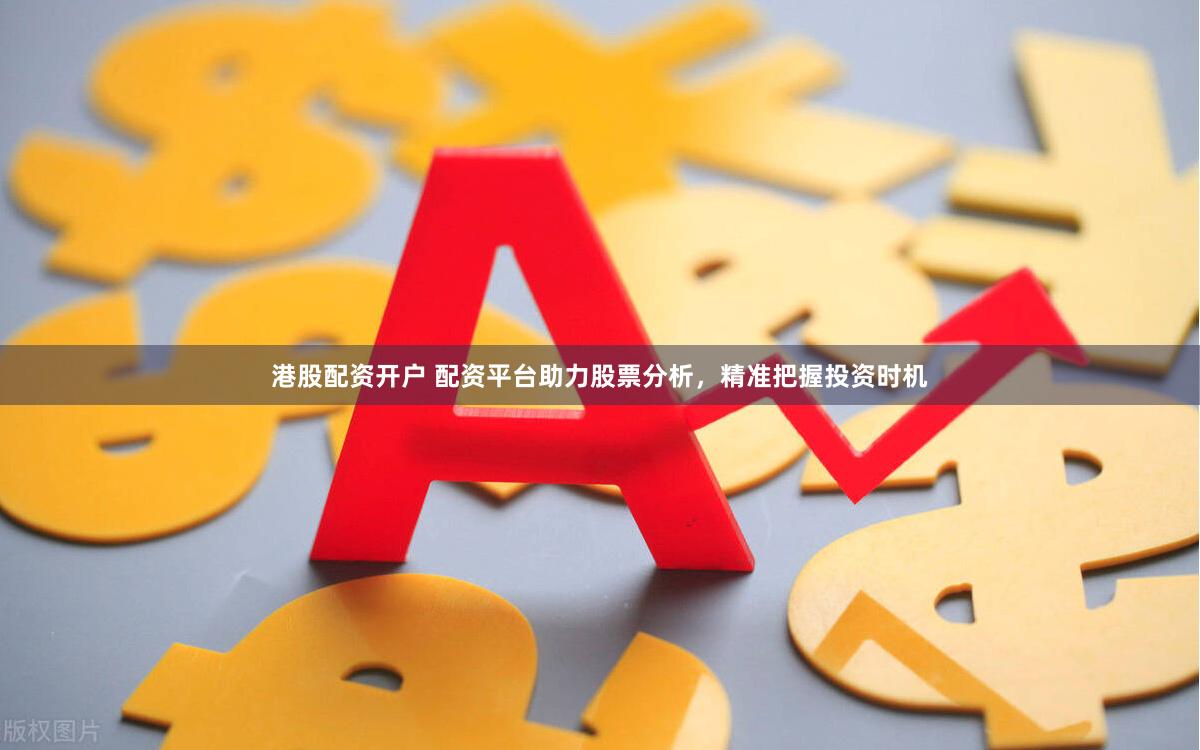 港股配资开户 配资平台助力股票分析，精准把握投资时机