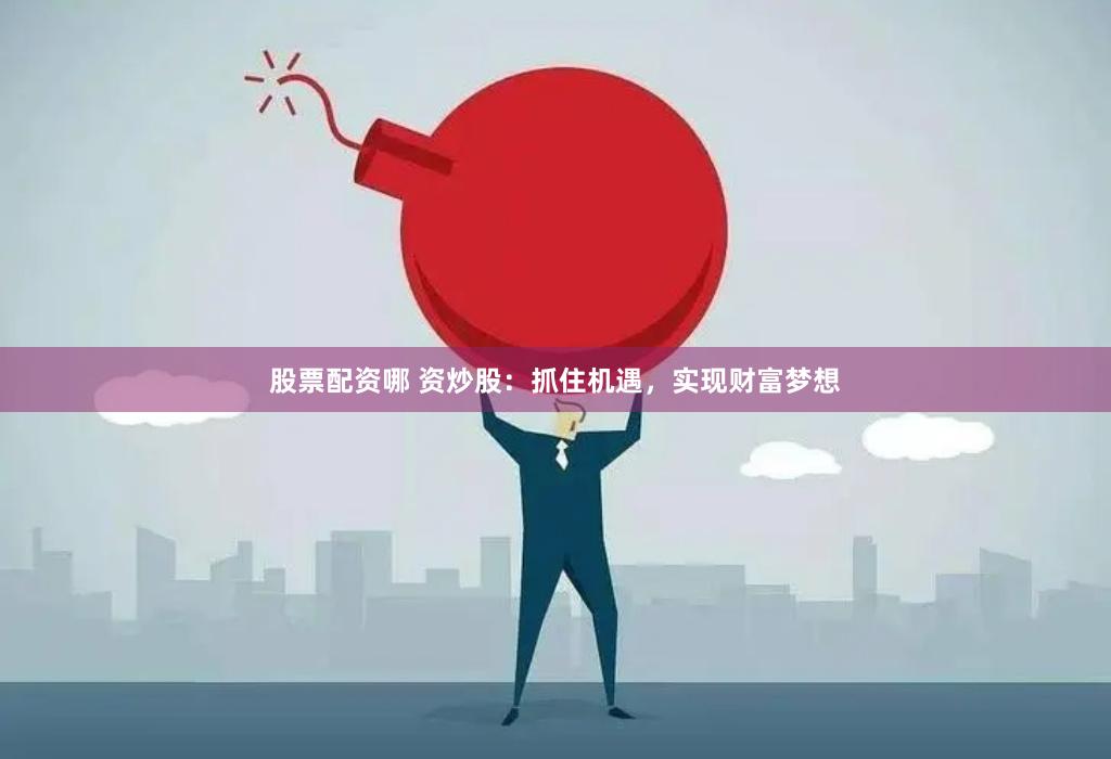 股票配资哪 资炒股：抓住机遇，实现财富梦想
