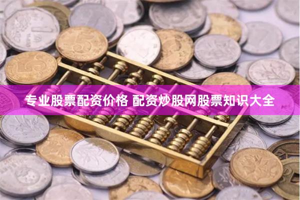 专业股票配资价格 配资炒股网股票知识大全