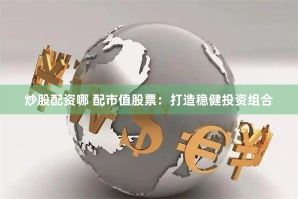 炒股配资哪 配市值股票：打造稳健投资组合