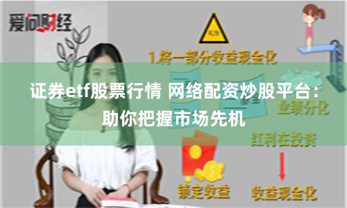 证券etf股票行情 网络配资炒股平台：助你把握市场先机