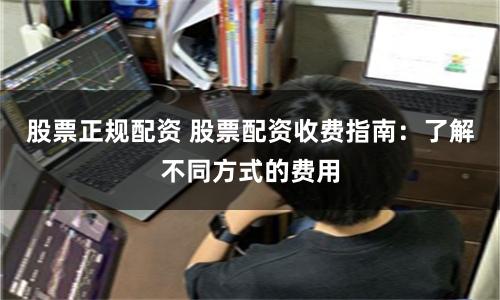 股票正规配资 股票配资收费指南：了解不同方式的费用