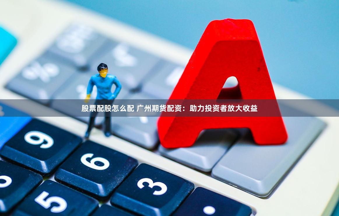股票配股怎么配 广州期货配资：助力投资者放大收益