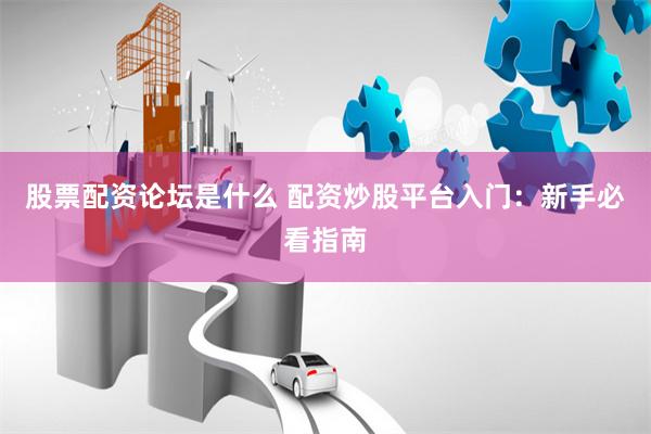 股票配资论坛是什么 配资炒股平台入门：新手必看指南