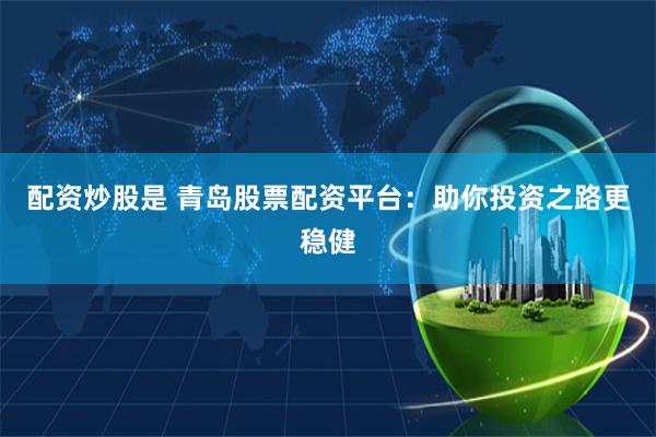 配资炒股是 青岛股票配资平台：助你投资之路更稳健