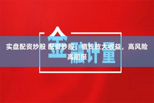 实盘配资炒股 配资炒股：借钱放大收益，高风险高回报