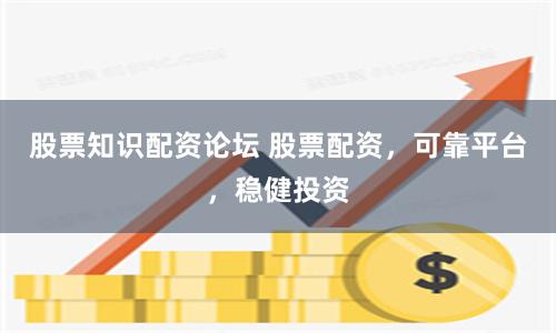 股票知识配资论坛 股票配资，可靠平台，稳健投资
