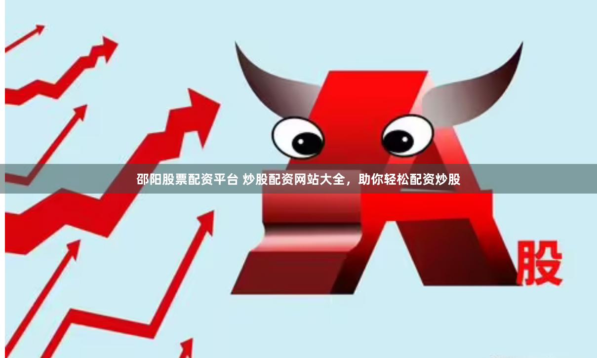 邵阳股票配资平台 炒股配资网站大全，助你轻松配资炒股