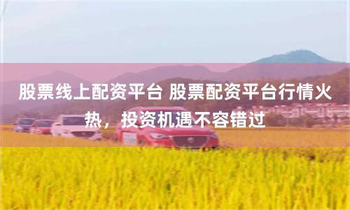 股票线上配资平台 股票配资平台行情火热，投资机遇不容错过
