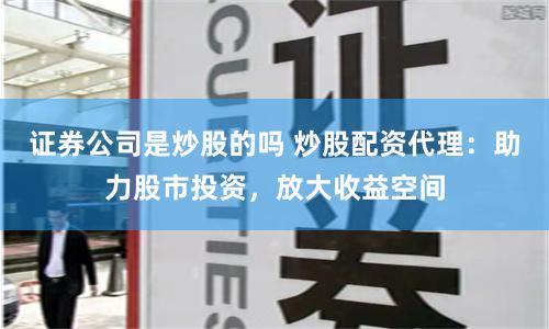 证券公司是炒股的吗 炒股配资代理：助力股市投资，放大收益空间