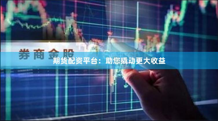 期货配资平台：助您撬动更大收益