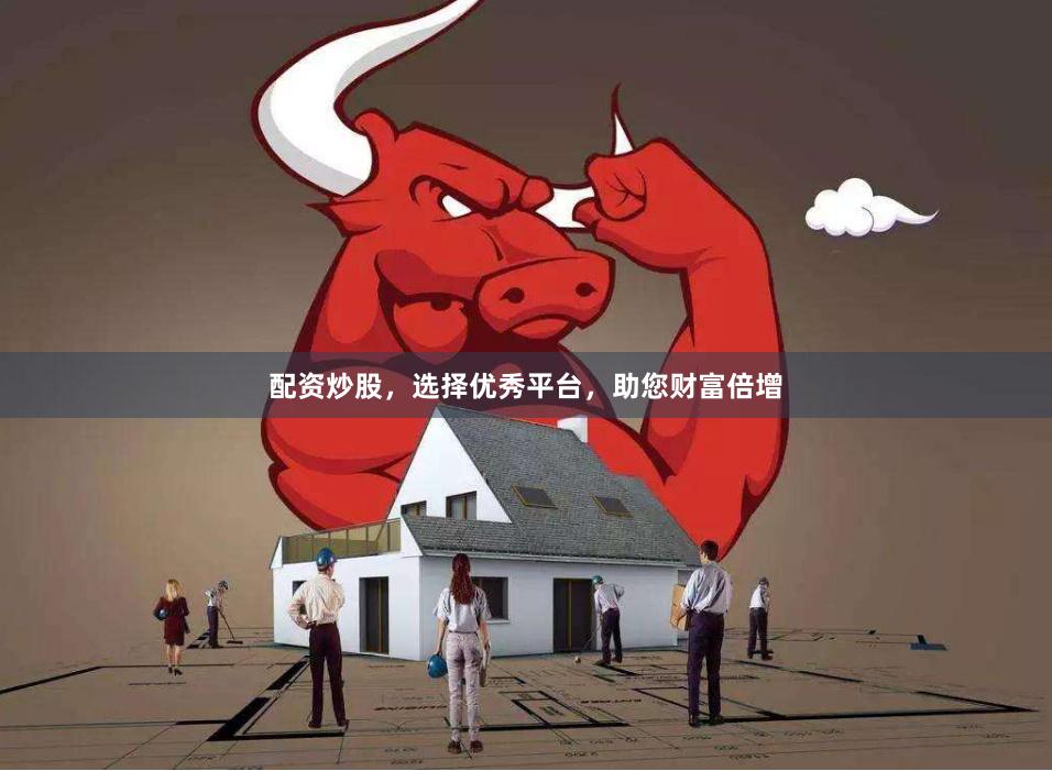 配资炒股，选择优秀平台，助您财富倍增