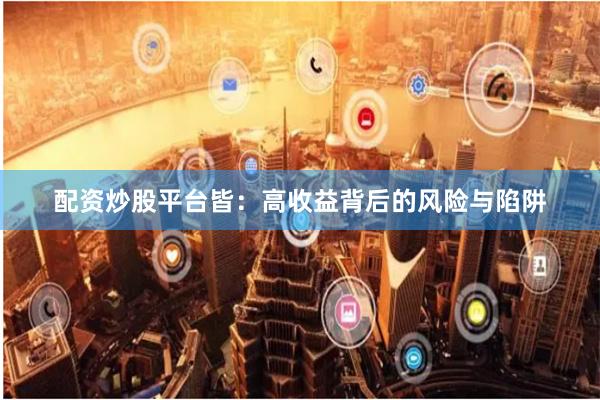 配资炒股平台皆：高收益背后的风险与陷阱