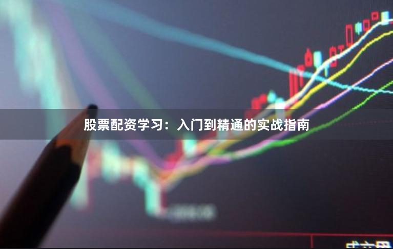 股票配资学习：入门到精通的实战指南