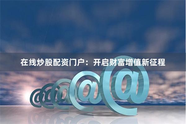 在线炒股配资门户：开启财富增值新征程