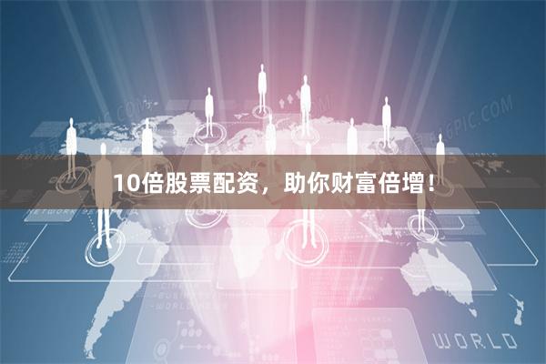 10倍股票配资，助你财富倍增！
