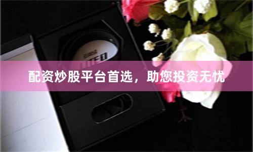 配资炒股平台首选，助您投资无忧