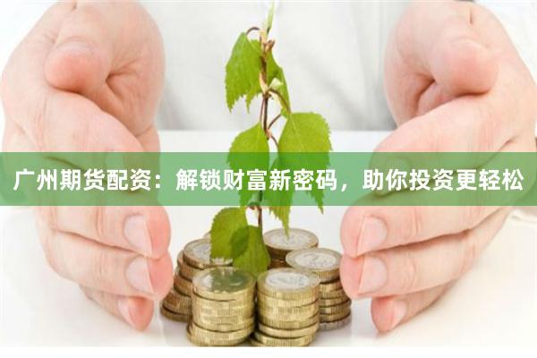 广州期货配资：解锁财富新密码，助你投资更轻松