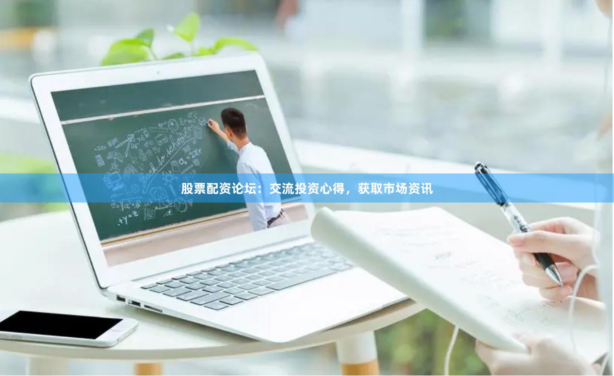 股票配资论坛：交流投资心得，获取市场资讯