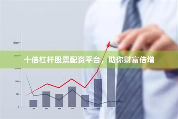 十倍杠杆股票配资平台，助你财富倍增