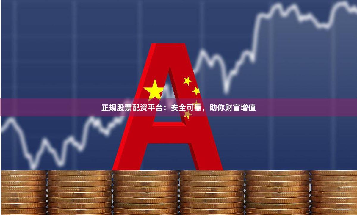 正规股票配资平台：安全可靠，助你财富增值