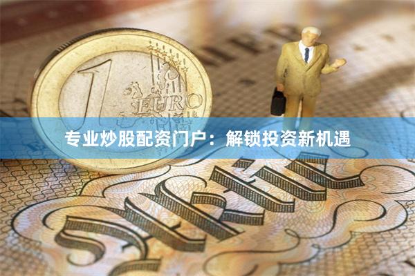 专业炒股配资门户：解锁投资新机遇