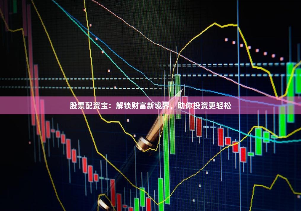 股票配资宝：解锁财富新境界，助你投资更轻松
