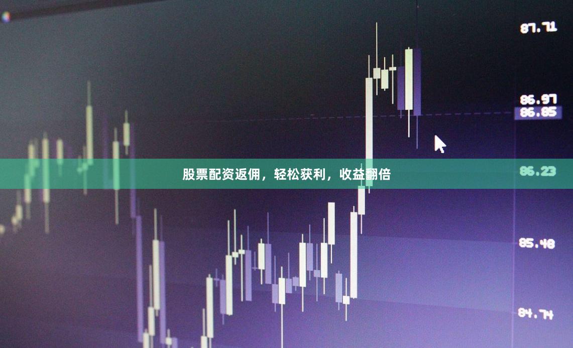 股票配资返佣，轻松获利，收益翻倍