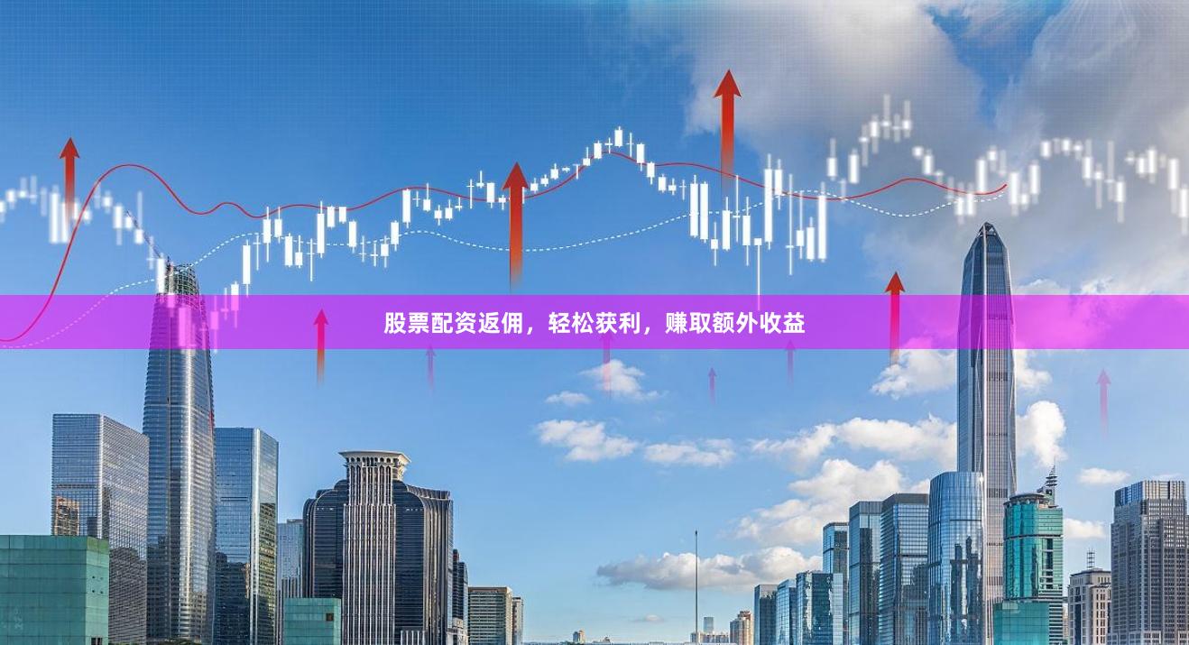 股票配资返佣，轻松获利，赚取额外收益