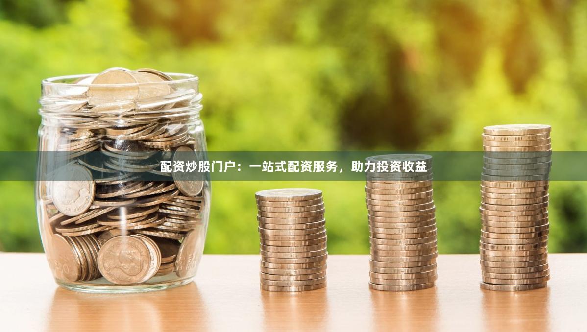 配资炒股门户：一站式配资服务，助力投资收益