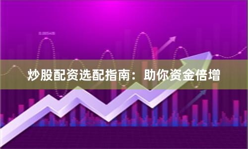 炒股配资选配指南：助你资金倍增