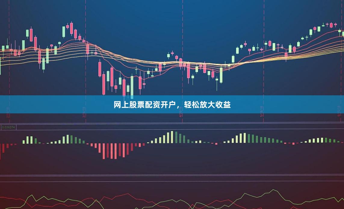 网上股票配资开户，轻松放大收益