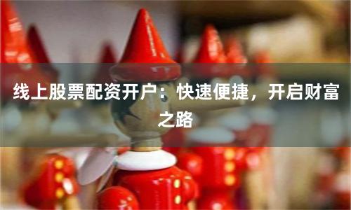 线上股票配资开户：快速便捷，开启财富之路