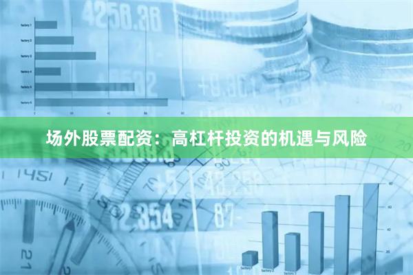 场外股票配资：高杠杆投资的机遇与风险