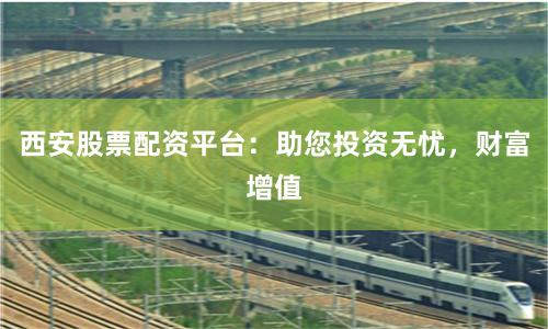 西安股票配资平台：助您投资无忧，财富增值