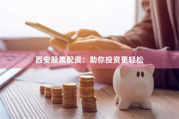 西安股票配资：助你投资更轻松