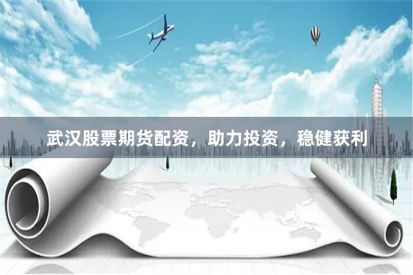 武汉股票期货配资，助力投资，稳健获利