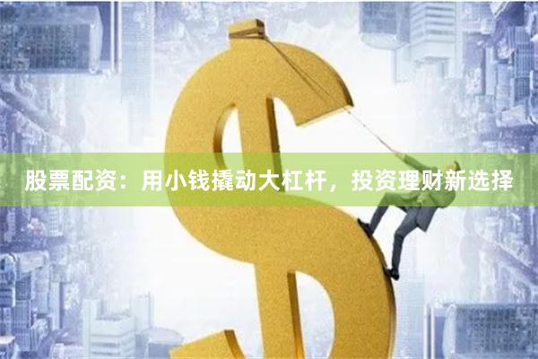 股票配资：用小钱撬动大杠杆，投资理财新选择