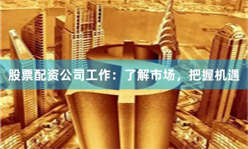 股票配资公司工作：了解市场，把握机遇