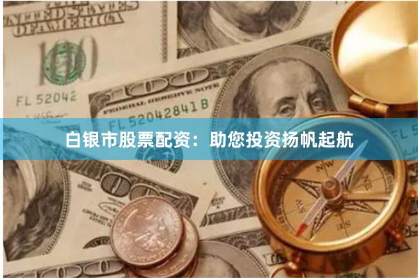 白银市股票配资：助您投资扬帆起航