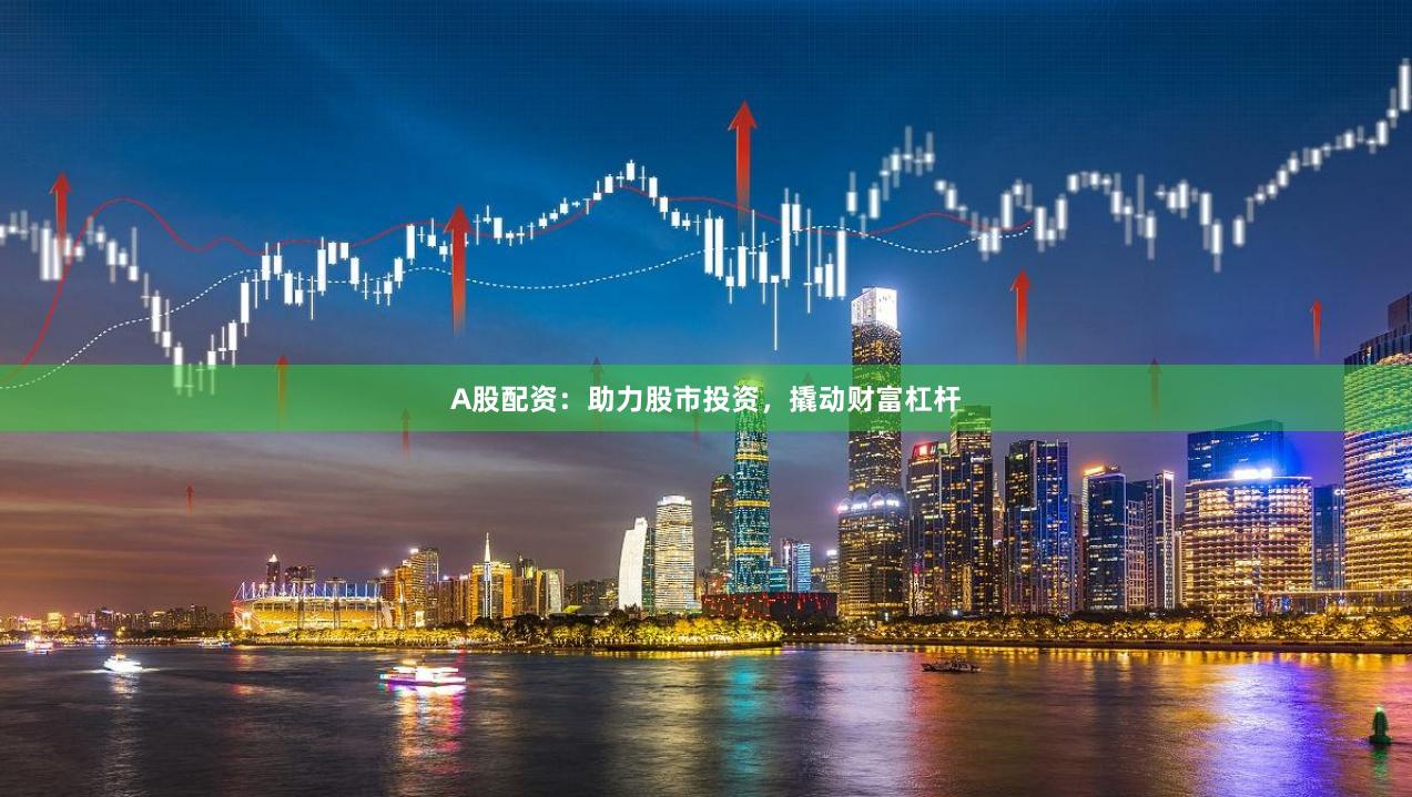 A股配资：助力股市投资，撬动财富杠杆