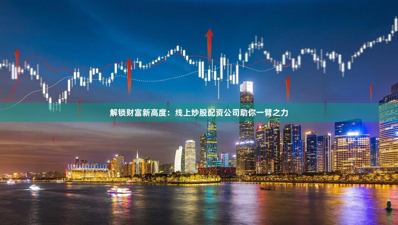 解锁财富新高度：线上炒股配资公司助你一臂之力