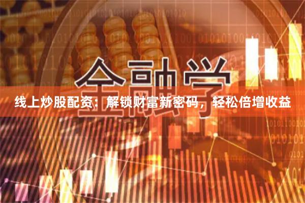 线上炒股配资：解锁财富新密码，轻松倍增收益