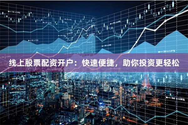 线上股票配资开户：快速便捷，助你投资更轻松