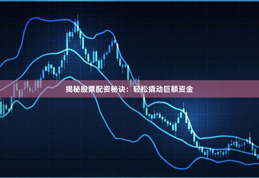 揭秘股票配资秘诀：轻松撬动巨额资金