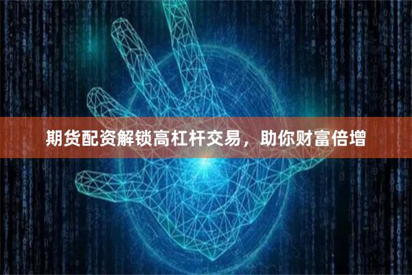 期货配资解锁高杠杆交易，助你财富倍增