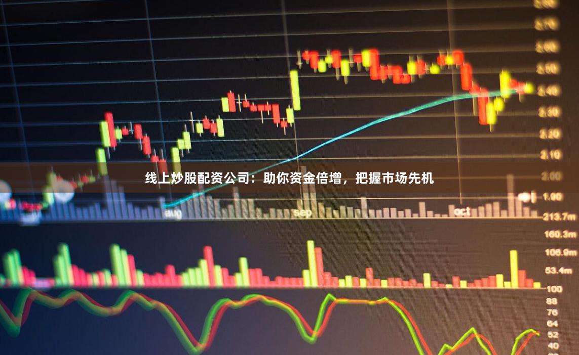 线上炒股配资公司：助你资金倍增，把握市场先机