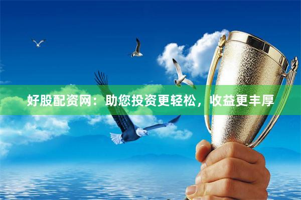 好股配资网：助您投资更轻松，收益更丰厚