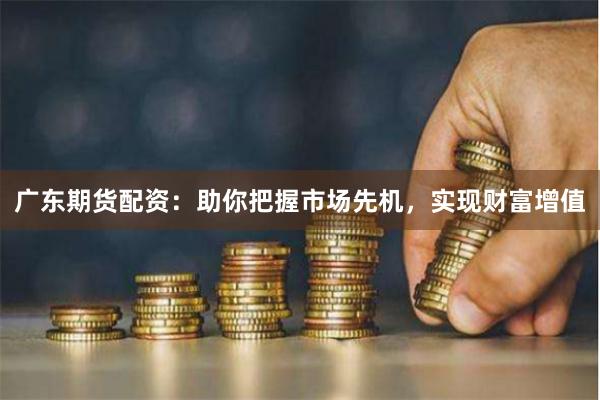 广东期货配资：助你把握市场先机，实现财富增值